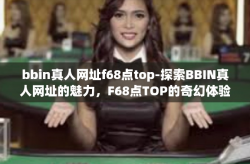 bbin真人网址f68点top-探索BBIN真人网址的魅力，F68点TOP的奇幻体验-bbin真人网址f68点top