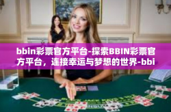 bbin彩票官方平台-探索BBIN彩票官方平台，连接幸运与梦想的世界-bbin彩票官方平台
