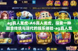 ag真人龙虎-AG真人龙虎，探索一种融合传统与现代的娱乐体验-ag真人龙虎