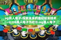 og真人电子-探索未来的虚拟现实技术—以OG真人电子为启示-og真人电子