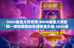 bbin捕鱼大师官网-BBIN捕鱼大师官网—体验极致的在线捕鱼乐趣-bbin捕鱼大师官网
