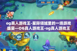 og真人游戏王-星际领域里的一场游戏盛宴—OG真人游戏王-og真人游戏王
