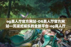 og真人厅官方网站-OG真人厅官方网站—沉浸式娱乐的全新平台-og真人厅官方网站
