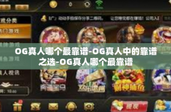 OG真人哪个最靠谱-OG真人中的靠谱之选-OG真人哪个最靠谱