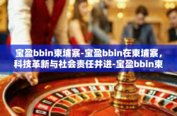 宝盈bbin柬埔寨-宝盈bbin在柬埔寨，科技革新与社会责任并进-宝盈bbin柬埔寨
