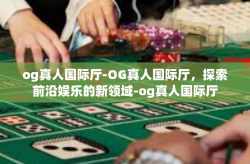 og真人国际厅-OG真人国际厅，探索前沿娱乐的新领域-og真人国际厅