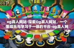 og真人网站-探索Og真人网站，一个集娱乐与学习于一体的平台-og真人网站
