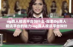 og真人视讯平台叫什么-探索Og真人视讯平台的魅力-og真人视讯平台叫什么