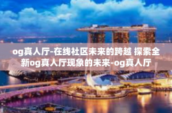 og真人厅-在线社区未来的跨越 探索全新og真人厅现象的未来-og真人厅