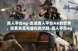 真人平台ag-走进真人平台AG的世界，探索真实与虚拟的交融-真人平台ag
