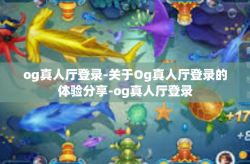 og真人厅登录-关于Og真人厅登录的体验分享-og真人厅登录