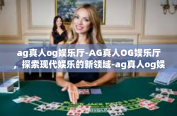 ag真人og娱乐厅-AG真人OG娱乐厅，探索现代娱乐的新领域-ag真人og娱乐厅