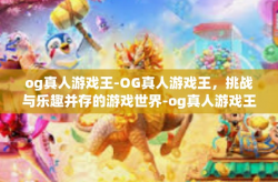 og真人游戏王-OG真人游戏王，挑战与乐趣并存的游戏世界-og真人游戏王