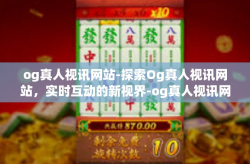 og真人视讯网站-探索Og真人视讯网站，实时互动的新视界-og真人视讯网站