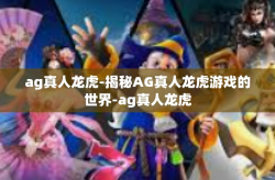 ag真人龙虎-揭秘AG真人龙虎游戏的世界-ag真人龙虎