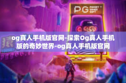 og真人手机版官网-探索Og真人手机版的奇妙世界-og真人手机版官网