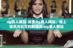 og真人网站-探索Og真人网站，线上娱乐与社交的新境界-og真人网站