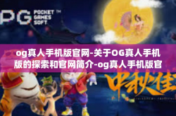 og真人手机版官网-关于OG真人手机版的探索和官网简介-og真人手机版官网