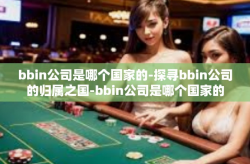 bbin公司是哪个国家的-探寻bbin公司的归属之国-bbin公司是哪个国家的