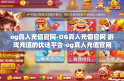 og真人充值官网-OG真人充值官网 游戏充值的优选平台-og真人充值官网