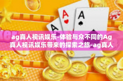 ag真人视讯娱乐-体验与众不同的Ag真人视讯娱乐带来的探索之旅-ag真人视讯娱乐