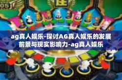 ag真人娱乐-探讨AG真人娱乐的发展前景与现实影响力-ag真人娱乐
