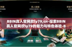 BBIN真人官网欣ly79,cn-探索BBIN真人官网欣ly79的魅力与特色体验-BBIN真人官网欣ly79,cn