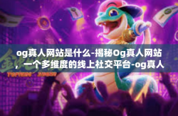 og真人网站是什么-揭秘Og真人网站，一个多维度的线上社交平台-og真人网站是什么