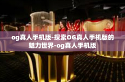 og真人手机版-探索OG真人手机版的魅力世界-og真人手机版