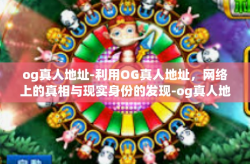 og真人地址-利用OG真人地址，网络上的真相与现实身份的发现-og真人地址
