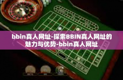 bbin真人网址-探索BBIN真人网址的魅力与优势-bbin真人网址