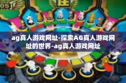 ag真人游戏网址-探索AG真人游戏网址的世界-ag真人游戏网址