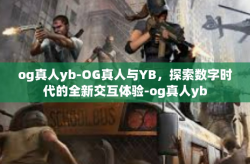og真人yb-OG真人与YB，探索数字时代的全新交互体验-og真人yb