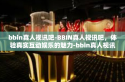 bbin真人视讯吧-BBIN真人视讯吧，体验真实互动娱乐的魅力-bbin真人视讯吧