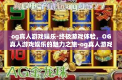 og真人游戏娱乐-终极游戏体验，OG真人游戏娱乐的魅力之旅-og真人游戏娱乐