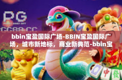 bbin宝盈国际广场-BBIN宝盈国际广场，城市新地标，商业新典范-bbin宝盈国际广场