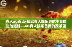真人ag首页-探究真人娱乐导航平台的进阶道路—AG真人娱乐首页的改革蓝图-真人ag首页