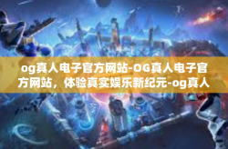 og真人电子官方网站-OG真人电子官方网站，体验真实娱乐新纪元-og真人电子官方网站