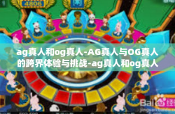 ag真人和og真人-AG真人与OG真人的跨界体验与挑战-ag真人和og真人