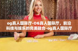 og真人国际厅-OG真人国际厅，前沿科技与娱乐的完美融合-og真人国际厅
