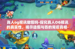 真人og视讯做假吗-探究真人OG视讯的真实性，揭示造假与否的背后真相-真人og视讯做假吗