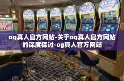 og真人官方网站-关于og真人官方网站的深度探讨-og真人官方网站