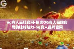 og真人品牌官网-探索OG真人品牌官网的独特魅力-og真人品牌官网