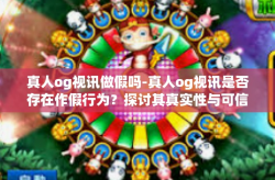 真人og视讯做假吗-真人og视讯是否存在作假行为？探讨其真实性与可信度-真人og视讯做假吗