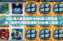 bbin真人视讯追杀-BBIN真人视讯追杀，新时代的娱乐体验-bbin真人视讯追杀