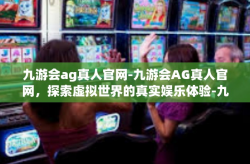 九游会ag真人官网-九游会AG真人官网，探索虚拟世界的真实娱乐体验-九游会ag真人官网