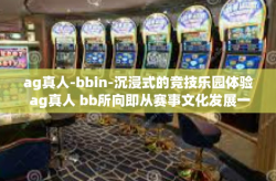 ag真人-bbin-沉浸式的竞技乐园体验 ag真人 bb所向即从赛事文化发展一文知晓高低。ag真人-bbin
