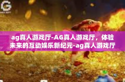 ag真人游戏厅-AG真人游戏厅，体验未来的互动娱乐新纪元-ag真人游戏厅