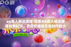 ag真人视讯游戏-探索AG真人视讯游戏的新纪元，开启在线娱乐新时代的大门-ag真人视讯游戏