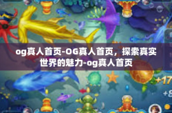 og真人首页-OG真人首页，探索真实世界的魅力-og真人首页